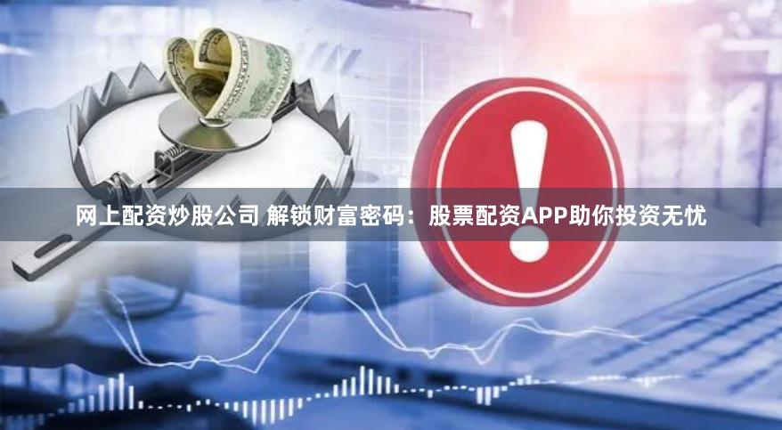 网上配资炒股公司 解锁财富密码：股票配资APP助你投资无忧