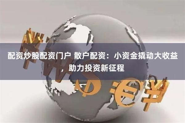 配资炒股配资门户 散户配资：小资金撬动大收益，助力投资新征程