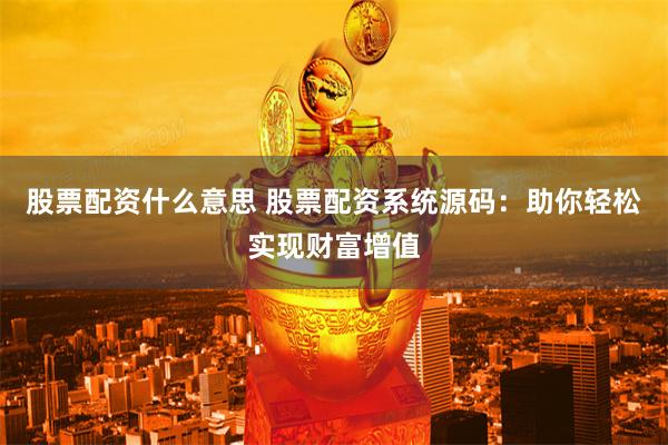 股票配资什么意思 股票配资系统源码：助你轻松实现财富增值