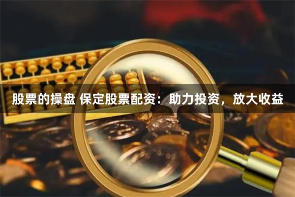 股票的操盘 保定股票配资：助力投资，放大收益