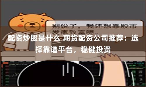 配资炒股是什么 期货配资公司推荐：选择靠谱平台，稳健投资