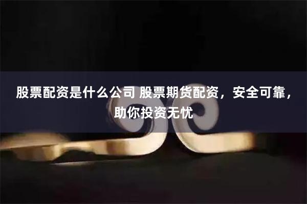 股票配资是什么公司 股票期货配资，安全可靠，助你投资无忧