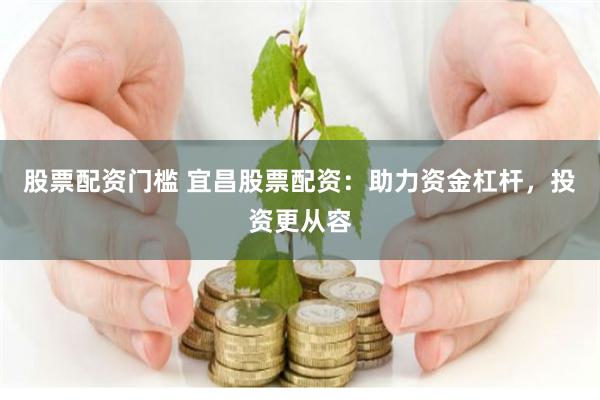 股票配资门槛 宜昌股票配资：助力资金杠杆，投资更从容