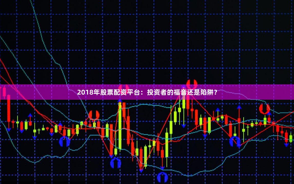 2018年股票配资平台：投资者的福音还是陷阱？