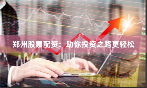 郑州股票配资：助你投资之路更轻松