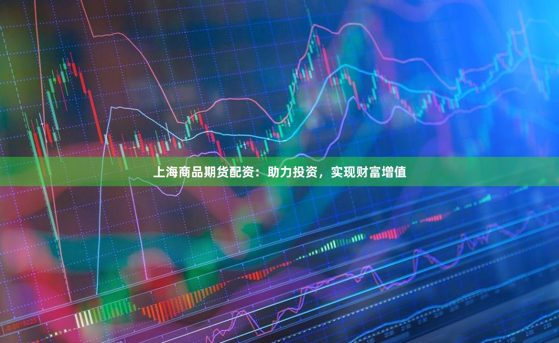 上海商品期货配资：助力投资，实现财富增值