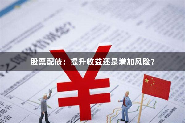 股票配债：提升收益还是增加风险？