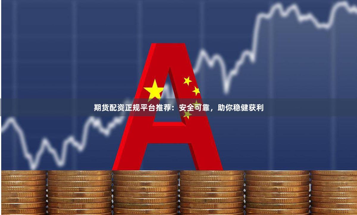 期货配资正规平台推荐：安全可靠，助你稳健获利