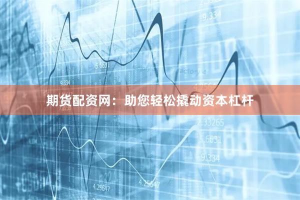 期货配资网：助您轻松撬动资本杠杆