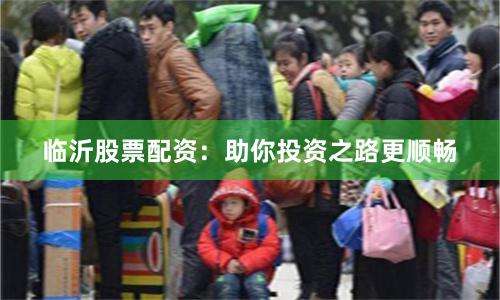 临沂股票配资：助你投资之路更顺畅