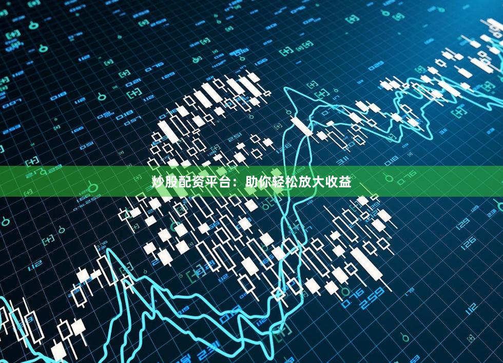 炒股配资平台：助你轻松放大收益