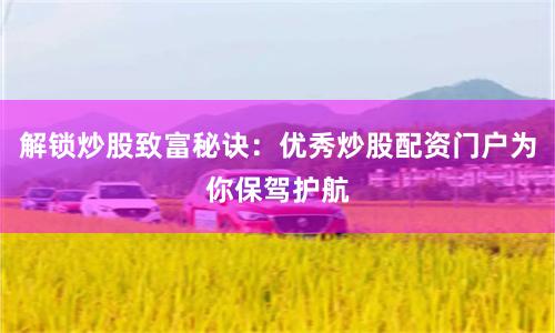 解锁炒股致富秘诀：优秀炒股配资门户为你保驾护航