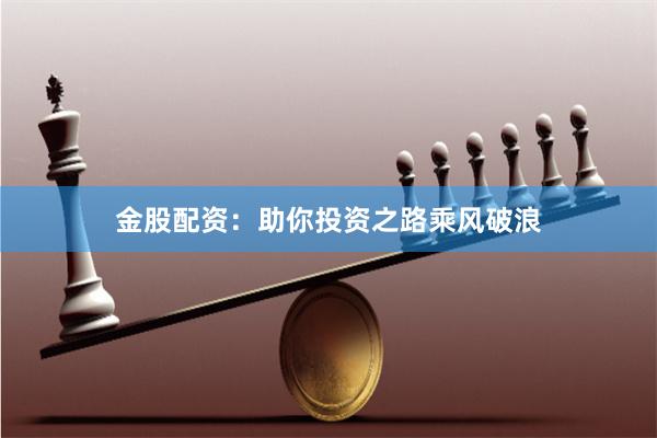 金股配资：助你投资之路乘风破浪