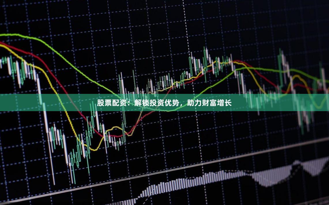 股票配资：解锁投资优势，助力财富增长