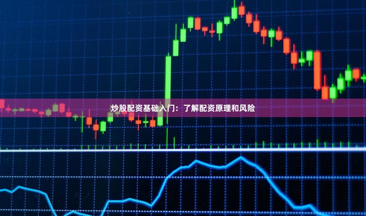 炒股配资基础入门：了解配资原理和风险