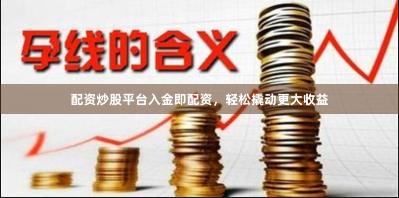 配资炒股平台入金即配资，轻松撬动更大收益