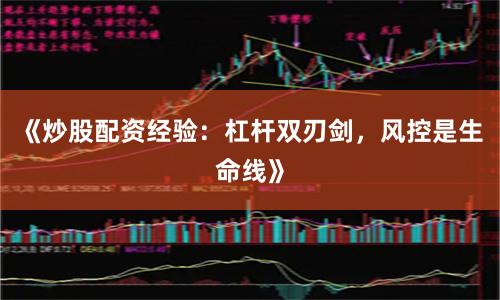 《炒股配资经验：杠杆双刃剑，风控是生命线》
