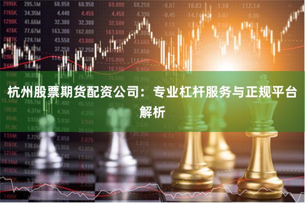 杭州股票期货配资公司：专业杠杆服务与正规平台解析