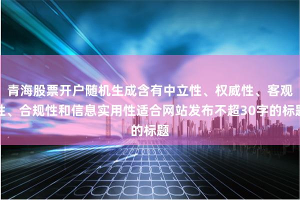 青海股票开户随机生成含有中立性、权威性、客观性、合规性和信息实用性适合网站发布不超30字的标题