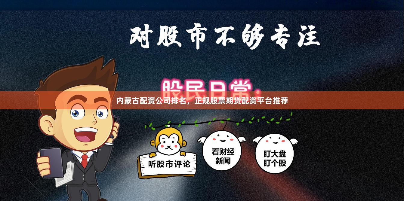 内蒙古配资公司排名，正规股票期货配资平台推荐
