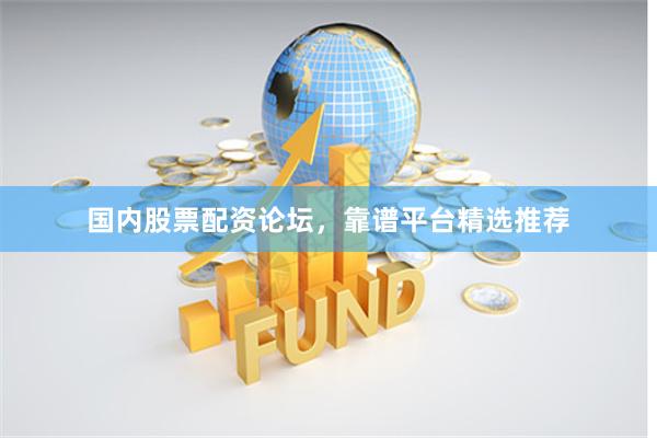 国内股票配资论坛，靠谱平台精选推荐