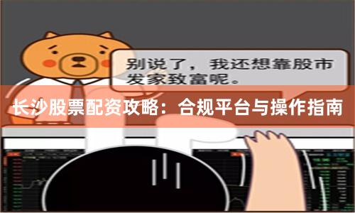 长沙股票配资攻略：合规平台与操作指南