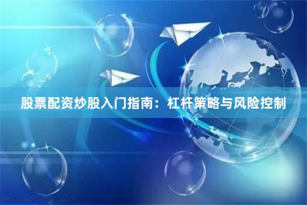 股票配资炒股入门指南：杠杆策略与风险控制