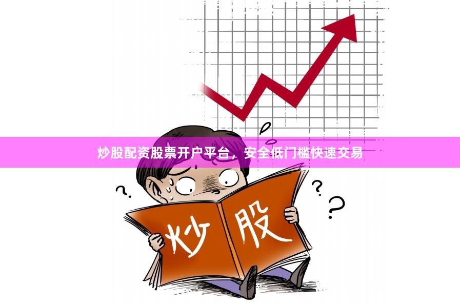 炒股配资股票开户平台，安全低门槛快速交易