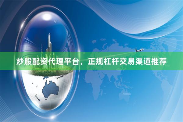 炒股配资代理平台，正规杠杆交易渠道推荐