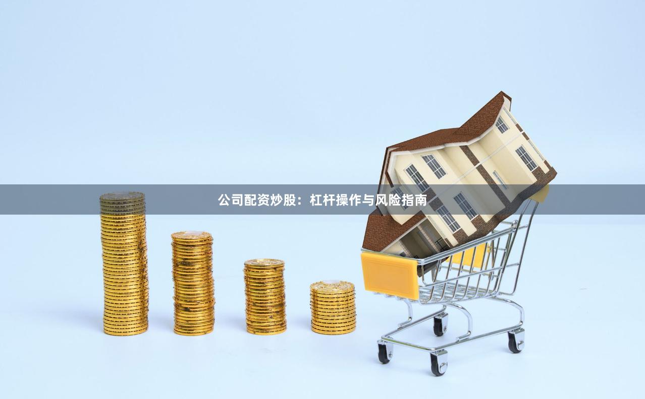 公司配资炒股：杠杆操作与风险指南