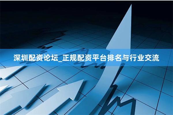 深圳配资论坛_正规配资平台排名与行业交流