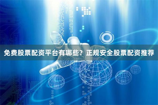 免费股票配资平台有哪些？正规安全股票配资推荐