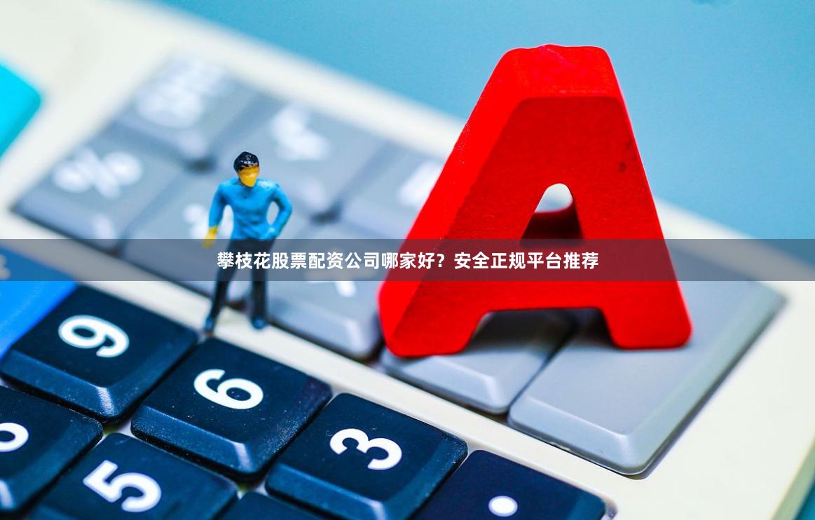 攀枝花股票配资公司哪家好？安全正规平台推荐
