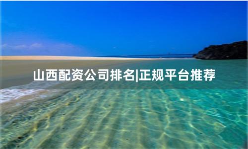 山西配资公司排名|正规平台推荐
